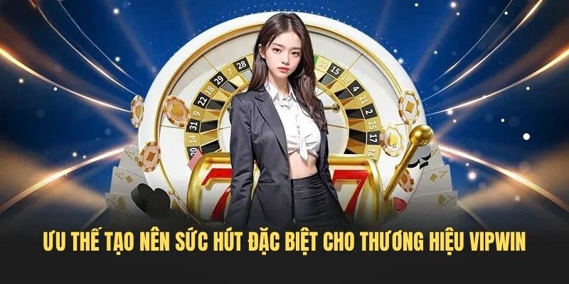 Ưu thế tạo nên sức hút đặc biệt cho thương hiệu VIPWIN