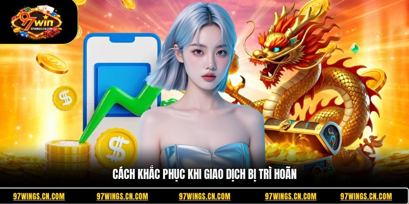 cach-khac-phuc-khi-giao-dich-bi-tri-hoan